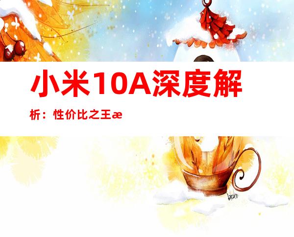 小米10A深度解析：性价比之王是否实至名归